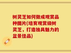 树灵芝如何做成观赏品种图片(培育观赏级树灵芝，打造独具魅力的盆景佳品)