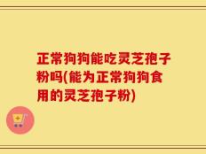 正常狗狗能吃灵芝孢子粉吗(能为正常狗狗食用的灵芝孢子粉)