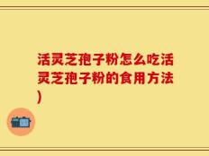 活灵芝孢子粉怎么吃活灵芝孢子粉的食用方法)