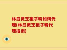 林岛灵芝孢子粉如何代理(林岛灵芝孢子粉代理指南)