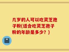 几岁的人可以吃灵芝孢子粉(适合吃灵芝孢子粉的年龄是多少？)