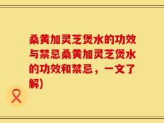 桑黄加灵芝煲水的功效与禁忌桑黄加灵芝煲水的功效和禁忌，一文了解)