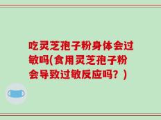 吃灵芝孢子粉身体会过敏吗(食用灵芝孢子粉会导致过敏反应吗？)