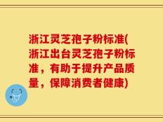 浙江灵芝孢子粉标准(浙江出台灵芝孢子粉标准，有助于提升产品质量，保障消费者健康)
