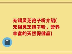 无锡灵芝孢子粉介绍(无锡灵芝孢子粉，营养丰富的天然保健品)