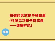 权健的灵芝孢子粉胶囊(权健灵芝孢子粉胶囊——健康护航)