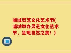 浦城灵芝文化艺术节(浦城举办灵芝文化艺术节，呈现自然之美！)
