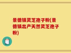 景德镇灵芝孢子粉(景德镇出产天然灵芝孢子粉)
