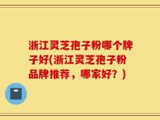 浙江灵芝孢子粉哪个牌子好(浙江灵芝孢子粉品牌推荐，哪家好？)