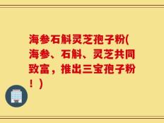 海参石斛灵芝孢子粉(海参、石斛、灵芝共同致富，推出三宝孢子粉！)