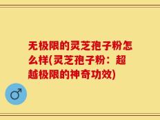 无极限的灵芝孢子粉怎么样(灵芝孢子粉：超越极限的神奇功效)