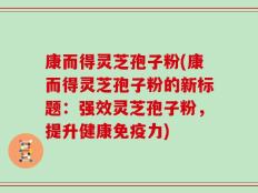 康而得灵芝孢子粉(康而得灵芝孢子粉的新标题：强效灵芝孢子粉，提升健康免疫力)