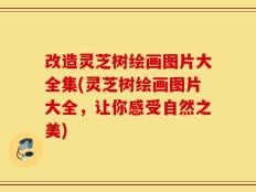 改造灵芝树绘画图片大全集(灵芝树绘画图片大全，让你感受自然之美)
