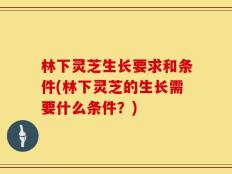 林下灵芝生长要求和条件(林下灵芝的生长需要什么条件？)