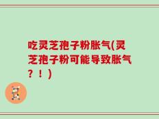 吃灵芝孢子粉胀气(灵芝孢子粉可能导致胀气？！)