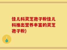 佳儿科灵芝孢子粉佳儿科推出营养丰富的灵芝孢子粉)