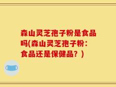 森山灵芝孢子粉是食品吗(森山灵芝孢子粉：食品还是保健品？)