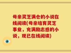 母亲灵芝满仓的小说在线阅读(母亲培育灵芝事业，充满励志感的小说，现已在线阅读)