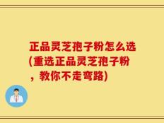 正品灵芝孢子粉怎么选(重选正品灵芝孢子粉，教你不走弯路)