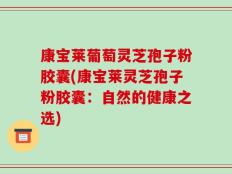 康宝莱葡萄灵芝孢子粉胶囊(康宝莱灵芝孢子粉胶囊：自然的健康之选)
