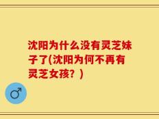 沈阳为什么没有灵芝妹子了(沈阳为何不再有灵芝女孩？)
