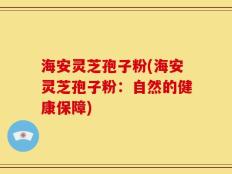 海安灵芝孢子粉(海安灵芝孢子粉：自然的健康保障)