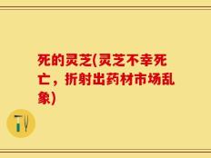 死的灵芝(灵芝不幸死亡，折射出药材市场乱象)