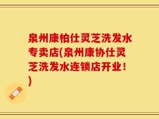 泉州康柏仕灵芝洗发水专卖店(泉州康协仕灵芝洗发水连锁店开业！)