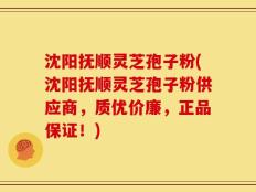 沈阳抚顺灵芝孢子粉(沈阳抚顺灵芝孢子粉供应商，质优价廉，正品保证！)