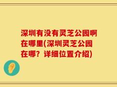 深圳有没有灵芝公园啊在哪里(深圳灵芝公园在哪？详细位置介绍)