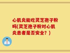 心肌炎能吃灵芝孢子粉吗(灵芝孢子粉对心肌炎患者是否安全？)