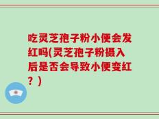 吃灵芝孢子粉小便会发红吗(灵芝孢子粉摄入后是否会导致小便变红？)