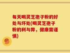 每天喝灵芝孢子粉的好处与坏处(喝灵芝孢子粉的利与弊，健康需谨慎)