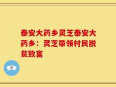泰安大药乡灵芝泰安大药乡：灵芝带领村民脱贫致富
