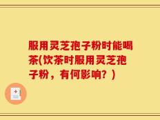 服用灵芝孢子粉时能喝茶(饮茶时服用灵芝孢子粉，有何影响？)