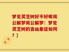 梦见灵芝树好不好呢周公解梦周公解梦：梦见灵芝树的吉凶象征如何？)