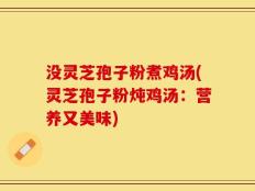 没灵芝孢子粉煮鸡汤(灵芝孢子粉炖鸡汤：营养又美味)