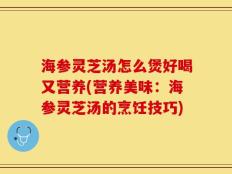 海参灵芝汤怎么煲好喝又营养(营养美味：海参灵芝汤的烹饪技巧)