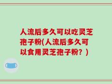 人流后多久可以吃灵芝孢子粉(人流后多久可以食用灵芝孢子粉？)