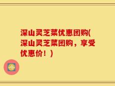 深山灵芝菜优惠团购(深山灵芝菜团购，享受优惠价！)