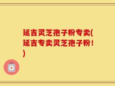 延吉灵芝孢子粉专卖(延吉专卖灵芝孢子粉！)