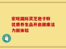 宏旺国际灵芝孢子粉 优质养生品开启健康活力新体验
