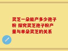 灵芝一朵能产多少孢子粉 探究灵芝孢子粉产量与单朵灵芝的关系