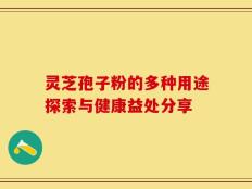 灵芝孢子粉的多种用途探索与健康益处分享