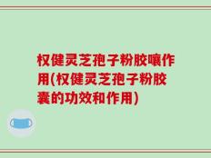 权健灵芝孢子粉胶嚷作用(权健灵芝孢子粉胶囊的功效和作用)