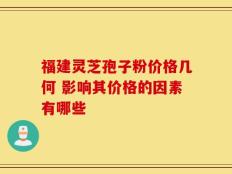 福建灵芝孢子粉价格几何 影响其价格的因素有哪些