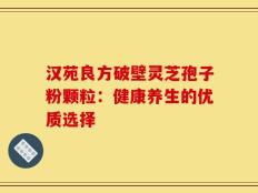 汉苑良方破壁灵芝孢子粉颗粒：健康养生的优质选择