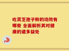 吃灵芝孢子粉的功效有哪些 全面解析其对健康的诸多益处