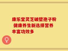 康乐堂灵芝破壁孢子粉 健康养生新选择营养丰富功效多