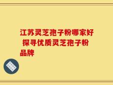 江苏灵芝孢子粉哪家好 探寻优质灵芝孢子粉品牌